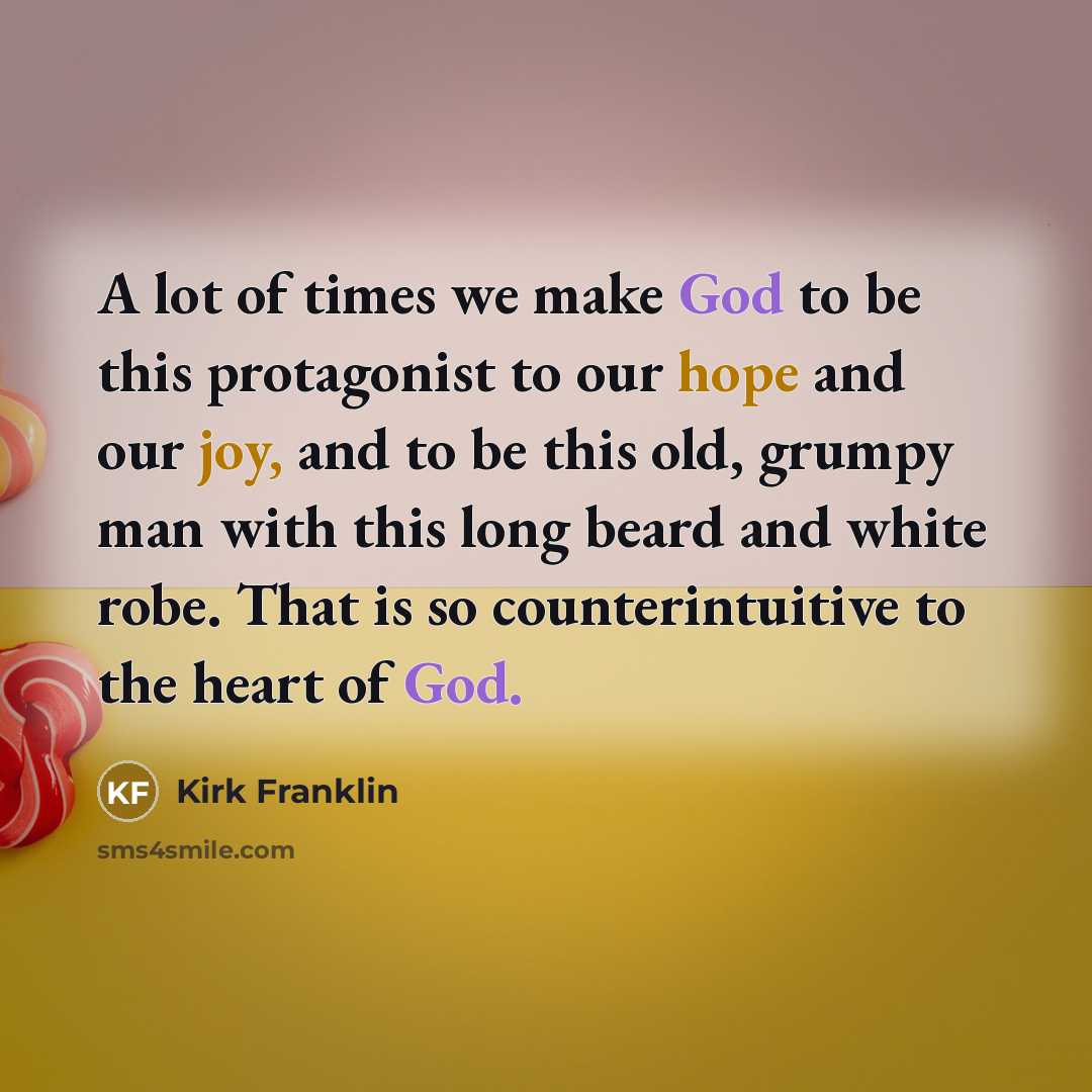 “A lot of times we make God to be this protagonist to our hope and our joy, and to be this old, grumpy man with this long beard and white robe. That is so counterintuitive to the heart of God.” quote by Kirk Franklin
