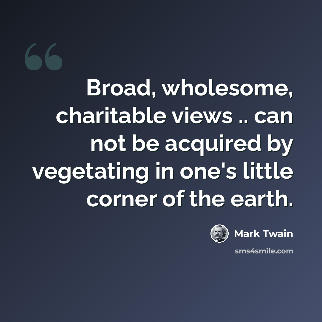 “Broad, wholesome, charitable views .. can not be acquired by vegetating in one's little corner of the earth.” quote by Mark Twain