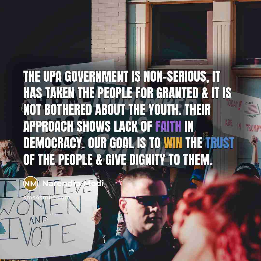 “The UPA government is non-serious, it has taken the people for granted & it is not bothered about the youth. Their approach shows lack of faith in democracy. Our goal is to win the trust of the people & give dignity to them.” quote by Narendra Modi