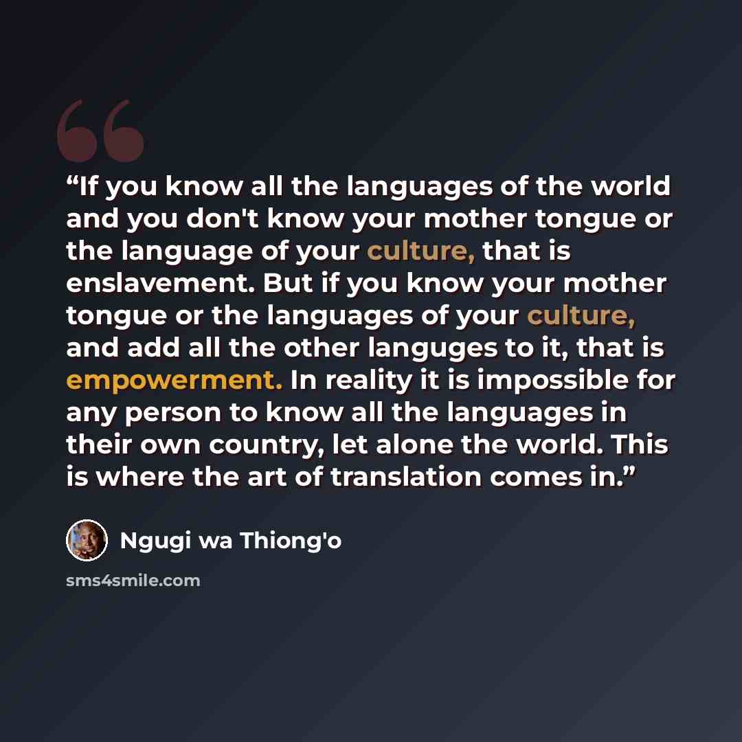 “If you know all the languages of the world and you don't know your mother tongue or the language of your culture, that is enslavement. But if you know your mother tongue or the languages of your culture, and add all the other languges to it, that is empowerment. In reality it is impossible for any…” quote by Ngũgĩ wa Thiong'o