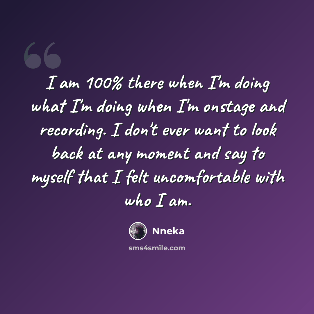“I am 100% there when I'm doing what I'm doing when I'm onstage and recording. I don't ever want to look back at any moment and say to myself that I felt uncomfortable with who I am.” quote by Nneka