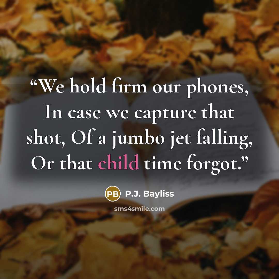“We hold firm our phones, In case we capture that shot, Of a jumbo jet falling, Or that child time forgot.” quote by P.J. Bayliss