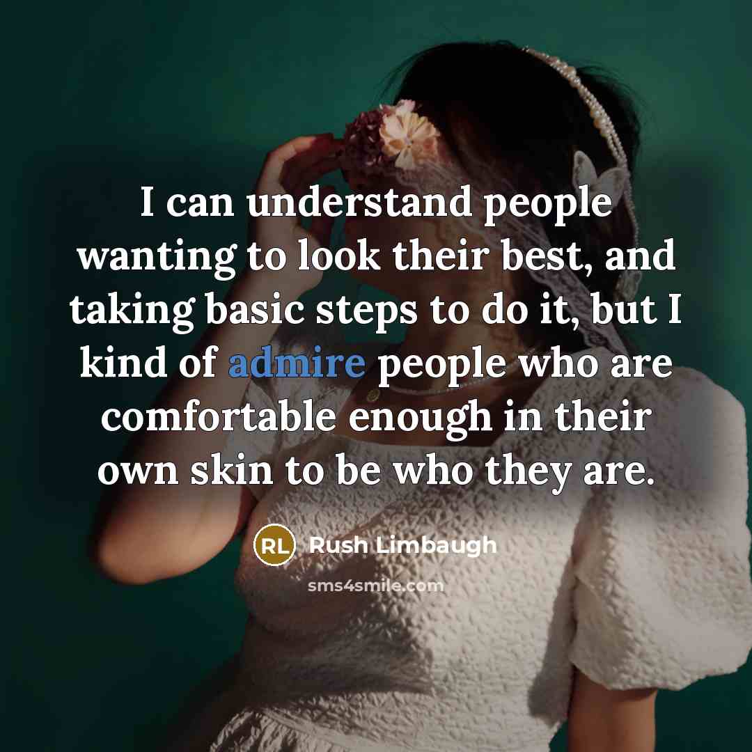 “I can understand people wanting to look their best, and taking basic steps to do it, but I kind of admire people who are comfortable enough in their own skin to be who they are.” quote by Rush Limbaugh