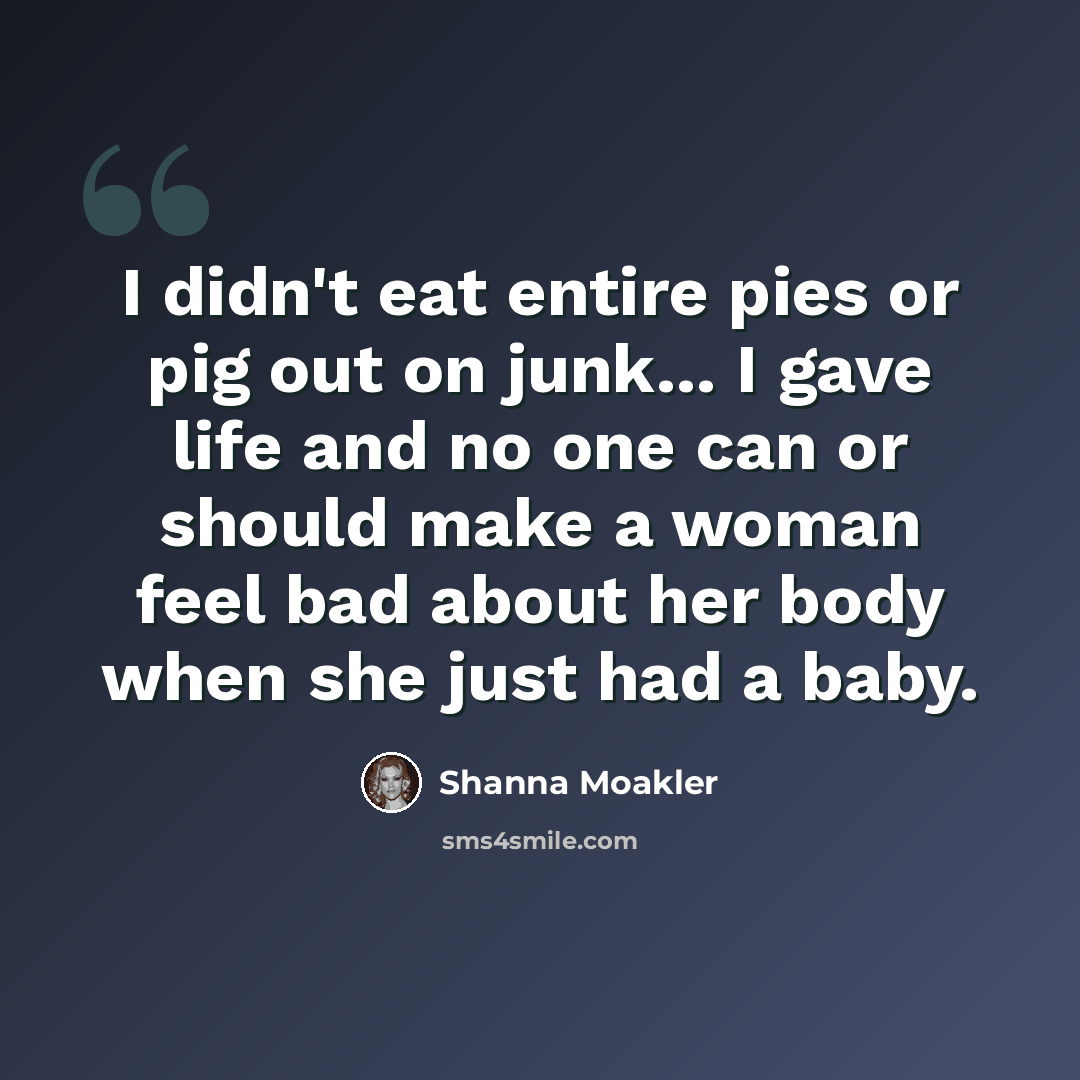 “I didn't eat entire pies or pig out on junk... I gave life and no one can or should make a woman feel bad about her body when she just had a baby.” quote by Shanna Moakler