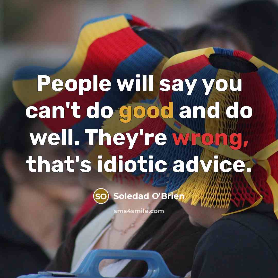 “People will say you can't do good and do well. They're wrong, that's idiotic advice.” quote by Soledad O'Brien