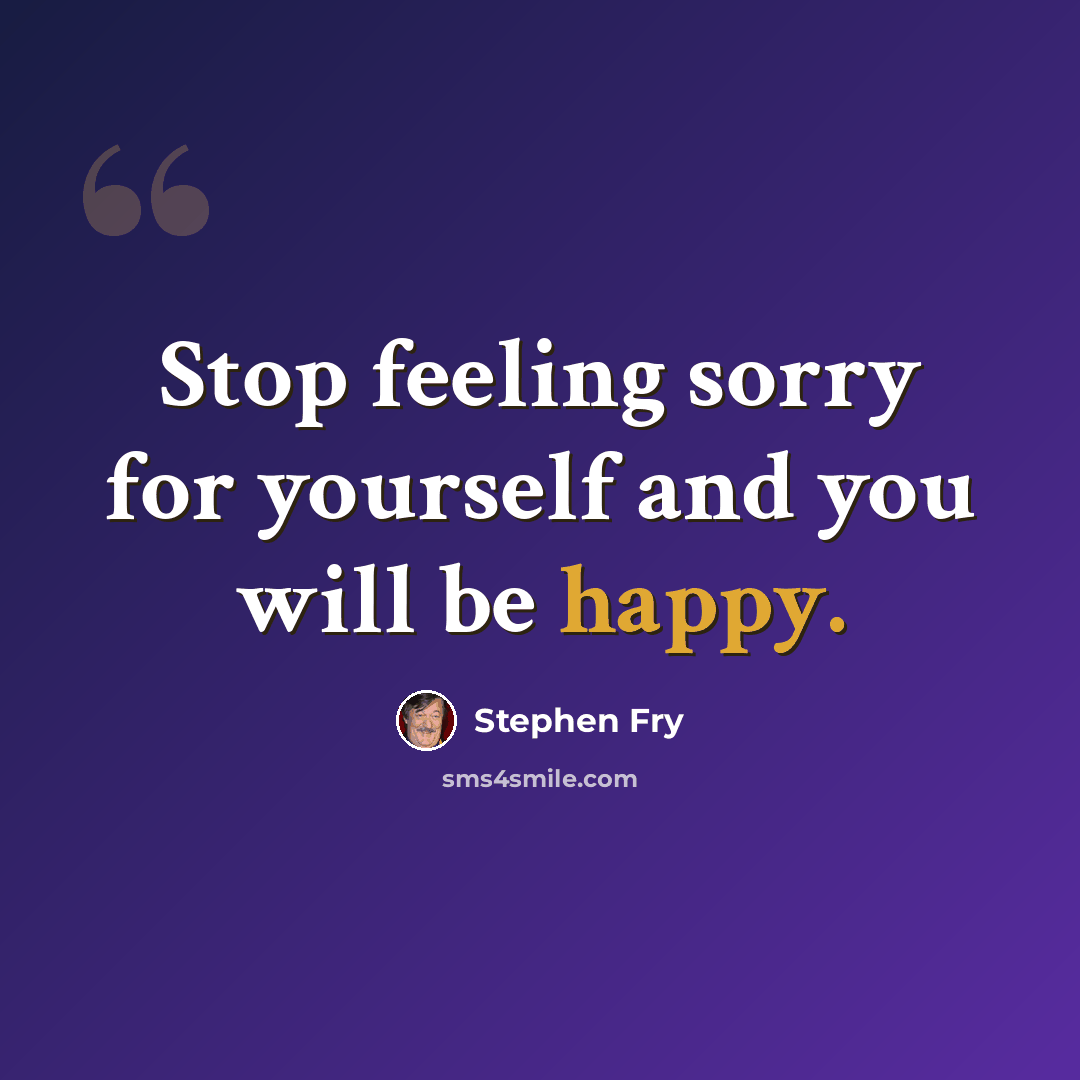 “Stop feeling sorry for yourself and you will be happy.” quote by Stephen Fry