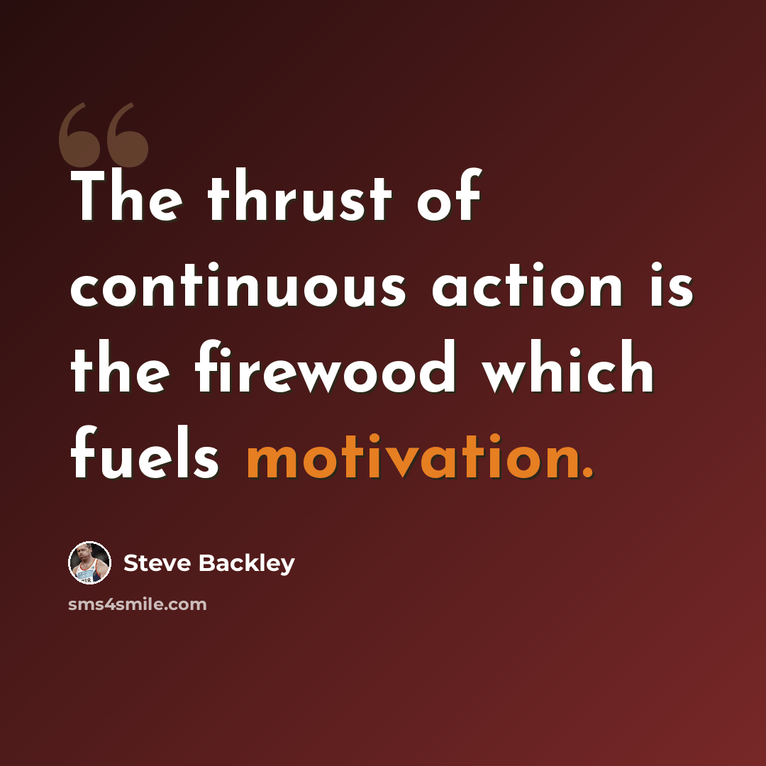 “The thrust of continuous action is the firewood which fuels motivation.” quote by Steve Backley