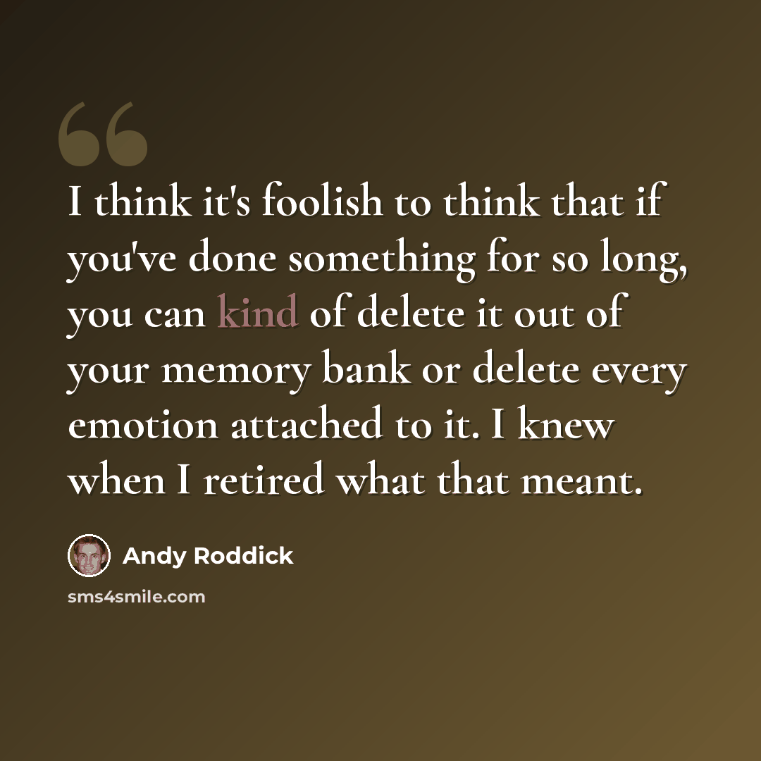 “I think it's foolish to think that if you've done something for so long, you can kind of delete it out of your memory bank or delete every emotion attached to it. I knew when I retired what that meant.” quote by Andy Roddick
