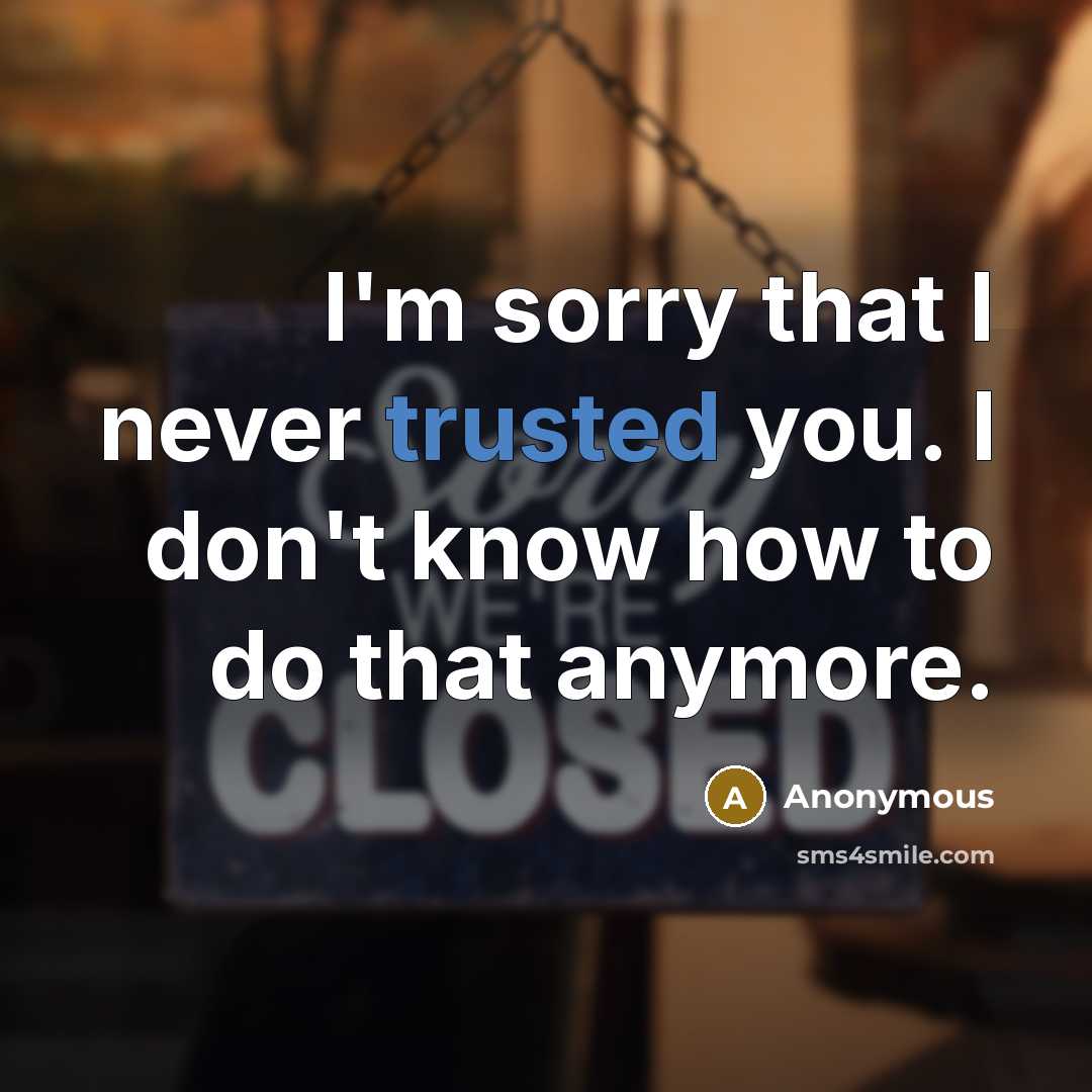 “I'm sorry that I never trusted you. I don't know how to do that anymore.” quote by Anonymous