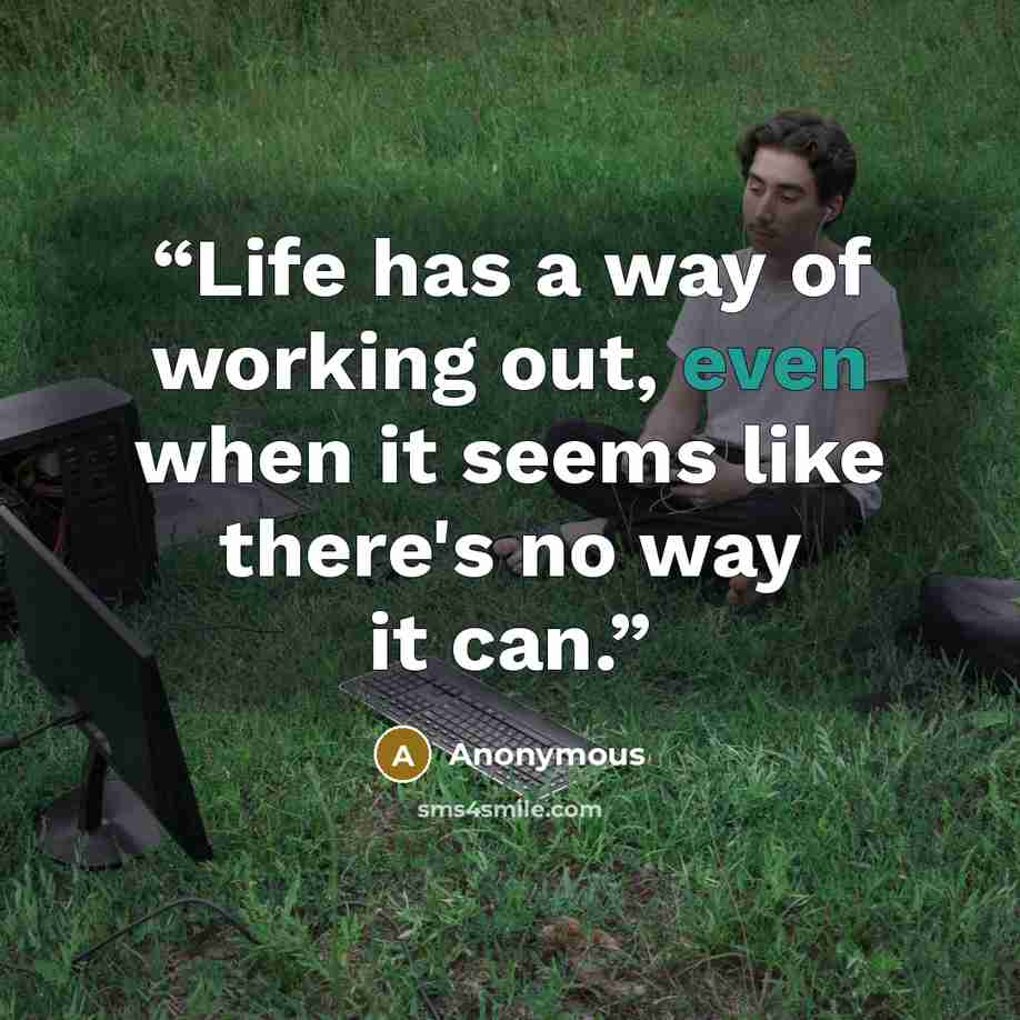 “Life has a way of working out, even when it seems like there's no way it can.” quote by Anonymous