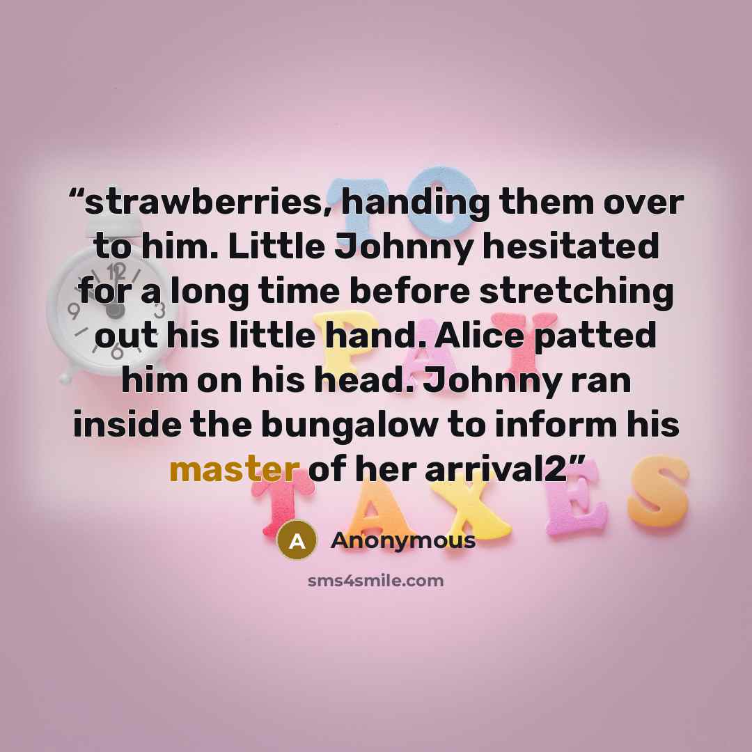 “strawberries, handing them over to him. Little Johnny hesitated for a long time before stretching out his little hand. Alice patted him on his head. Johnny ran inside the bungalow to inform his master of her arrival2” quote by Anonymous