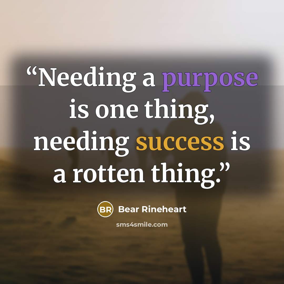 “Needing a purpose is one thing, needing success is a rotten thing.” quote by Bear Rineheart