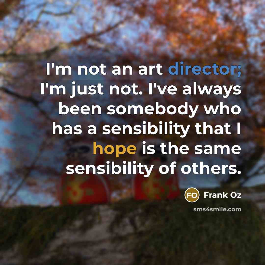 “I'm not an art director; I'm just not. I've always been somebody who has a sensibility that I hope is the same sensibility of others.” quote by Frank Oz