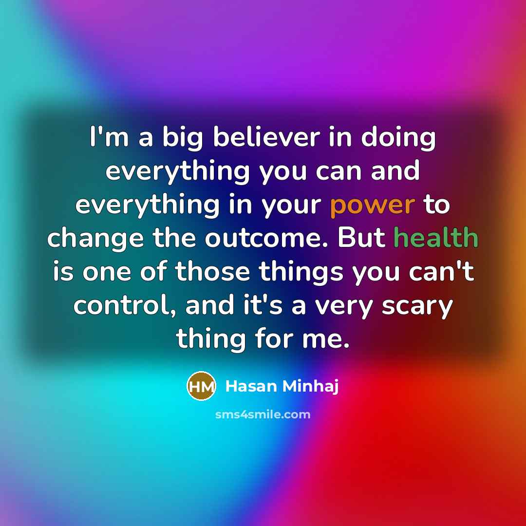 “I'm a big believer in doing everything you can and everything in your power to change the outcome. But health is one of those things you can't control, and it's a very scary thing for me.” quote by Hasan Minhaj