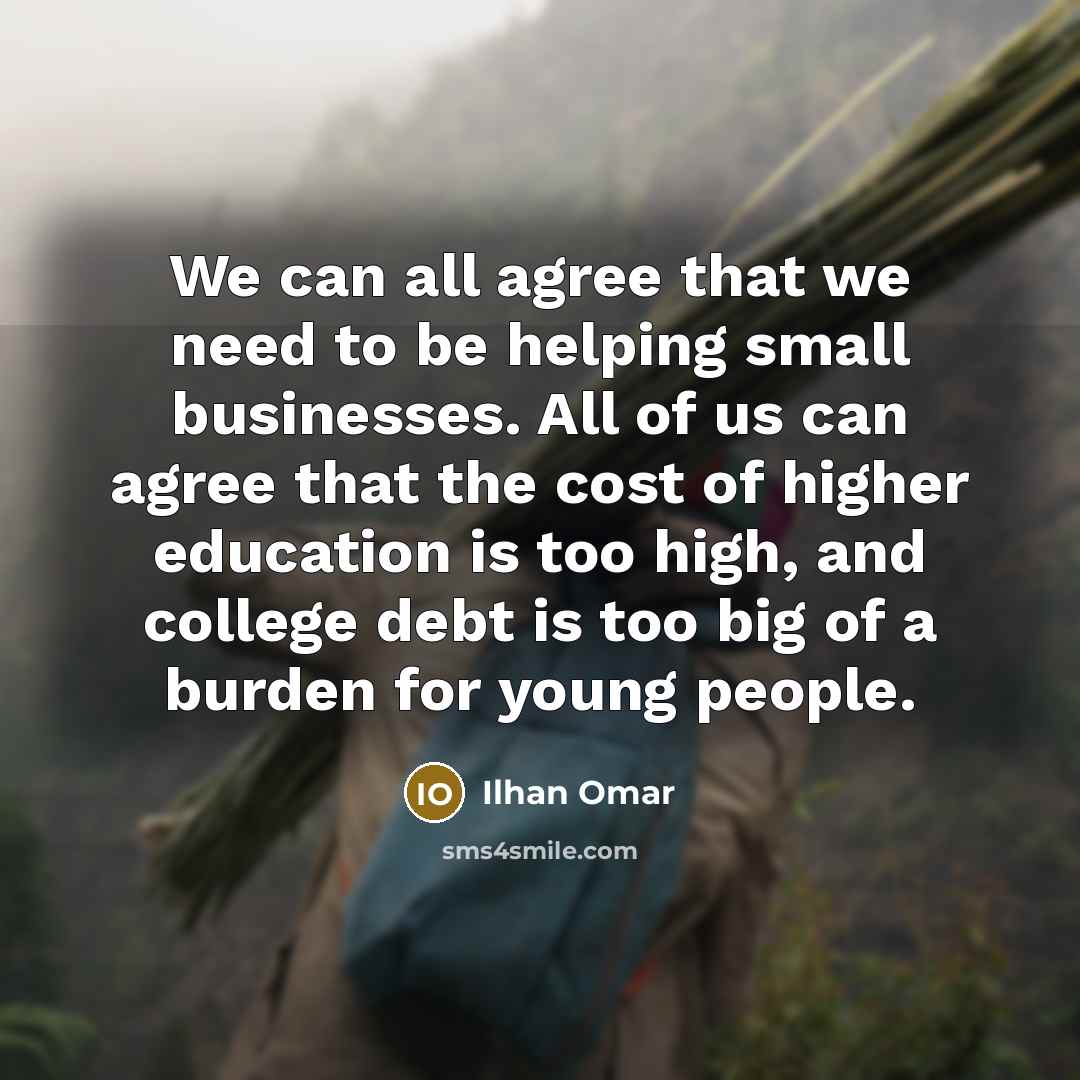 “We can all agree that we need to be helping small businesses. All of us can agree that the cost of higher education is too high, and college debt is too big of a burden for young people.” quote by Ilhan Omar