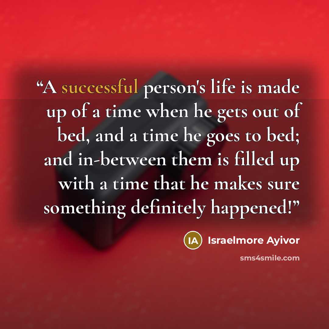 “A successful person's life is made up of a time when he gets out of bed, and a time he goes to bed; and in-between them is filled up with a time that he makes sure something definitely happened!” quote by Israelmore Ayivor