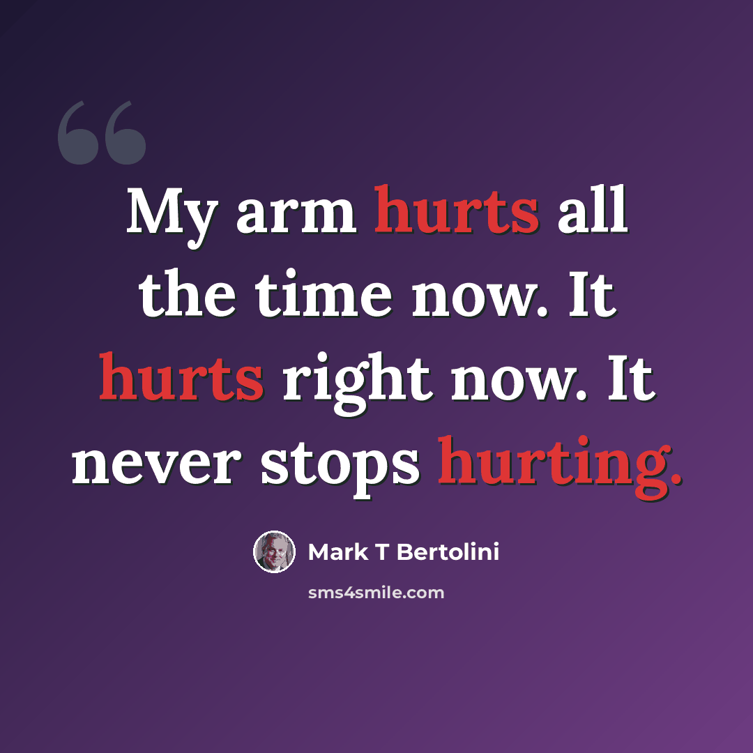 “My arm hurts all the time now. It hurts right now. It never stops hurting.” quote by Mark T Bertolini