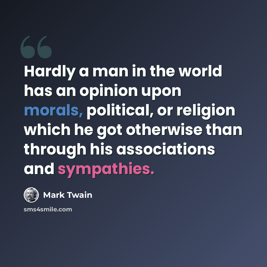 “Hardly a man in the world has an opinion upon morals, political, or religion which he got otherwise than through his associations and sympathies.” quote by Mark Twain