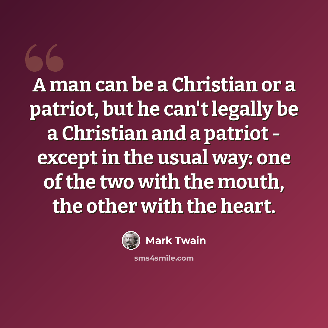 “A man can be a Christian or a patriot, but he can't legally be a Christian and a patriot - except in the usual way: one of the two with the mouth, the other with the heart.” quote by Mark Twain