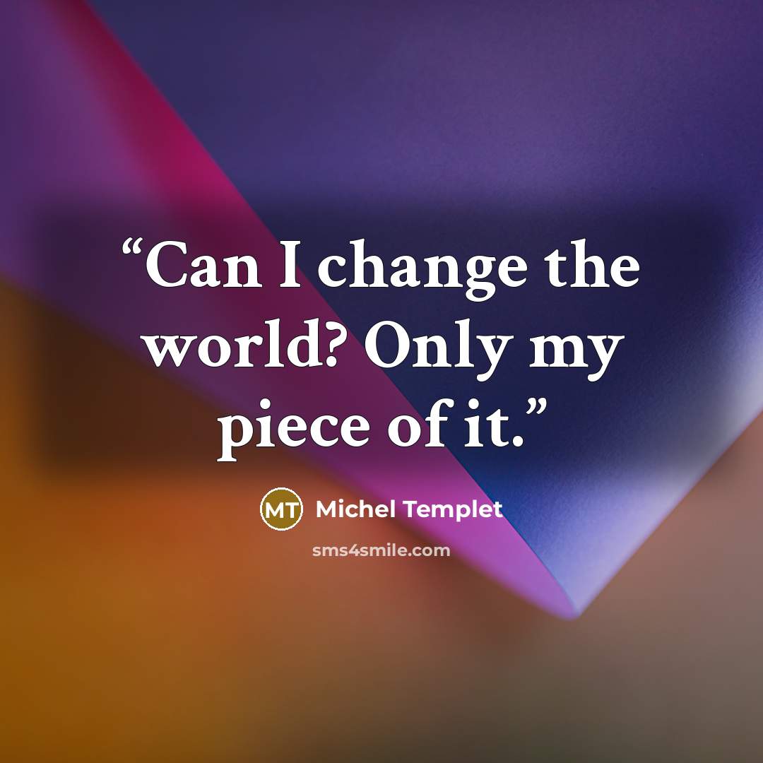“Can I change the world? Only my piece of it.” quote by Michel Templet