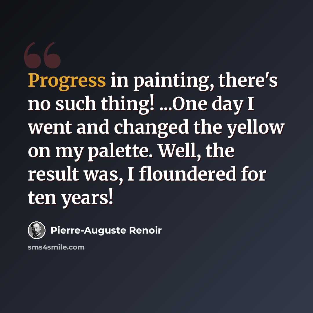 “Progress in painting, there's no such thing! ...One day I went and changed the yellow on my palette. Well, the result was, I floundered for ten years!” quote by Pierre-Auguste Renoir