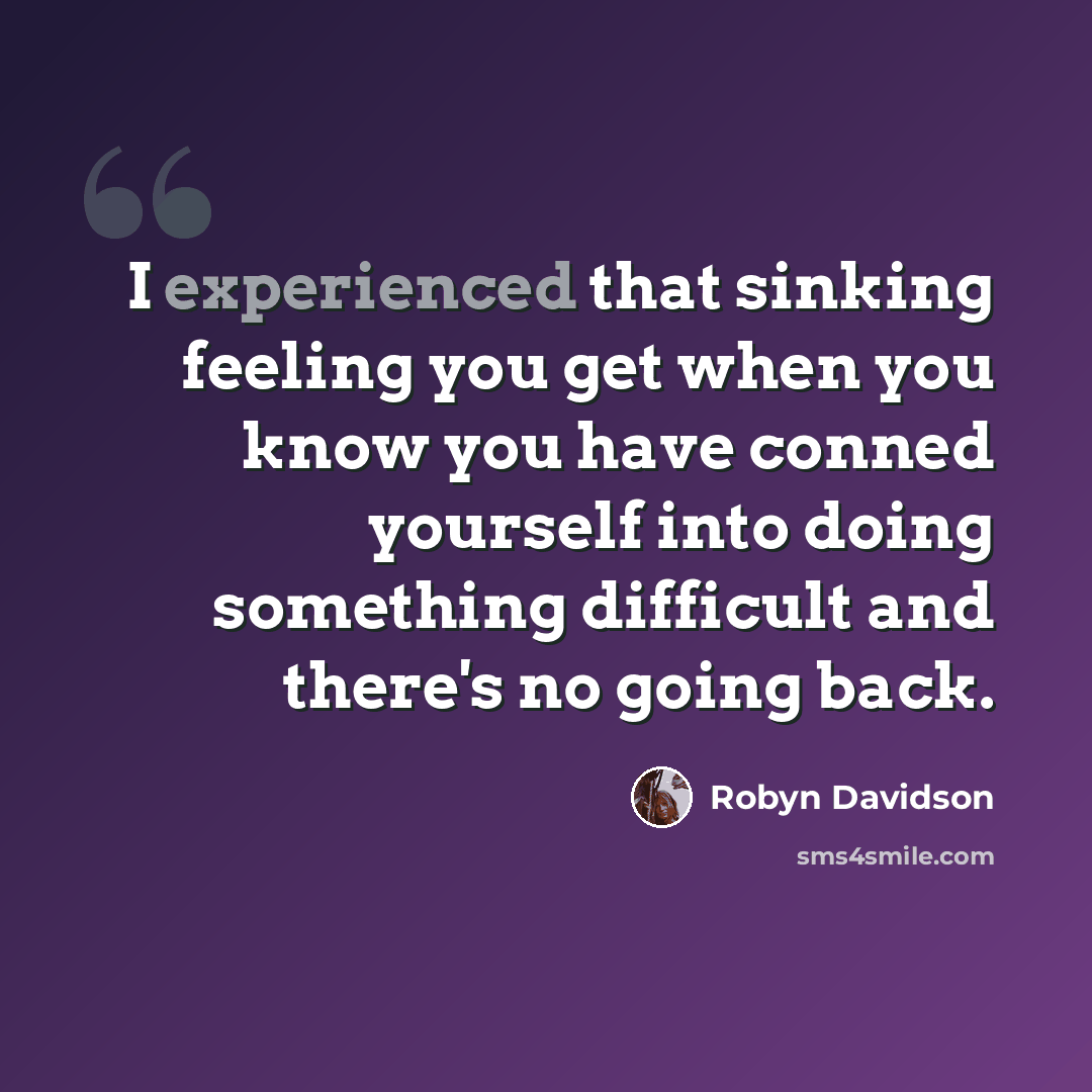 “I experienced that sinking feeling you get when you know you have conned yourself into doing something difficult and there's no going back.” quote by Robyn Davidson