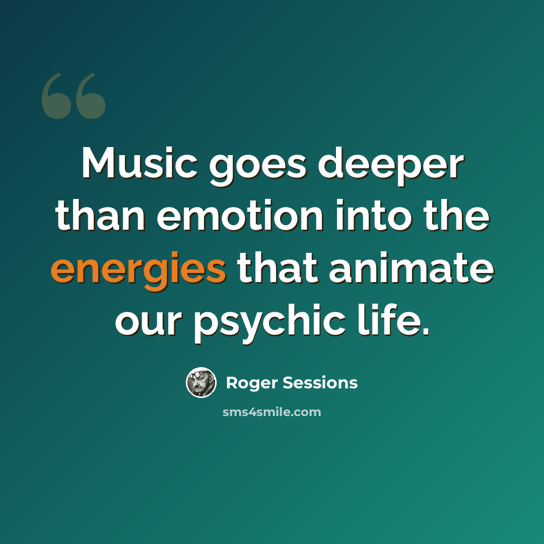 “Music goes deeper than emotion into the energies that animate our psychic life.” quote by Roger Sessions