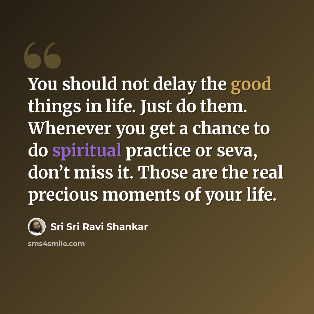 “You should not delay the good things in life. Just do them. Whenever you get a chance to do spiritual practice or seva, don’t miss it. Those are the real precious moments of your life.” quote by Sri Sri Ravi Shankar