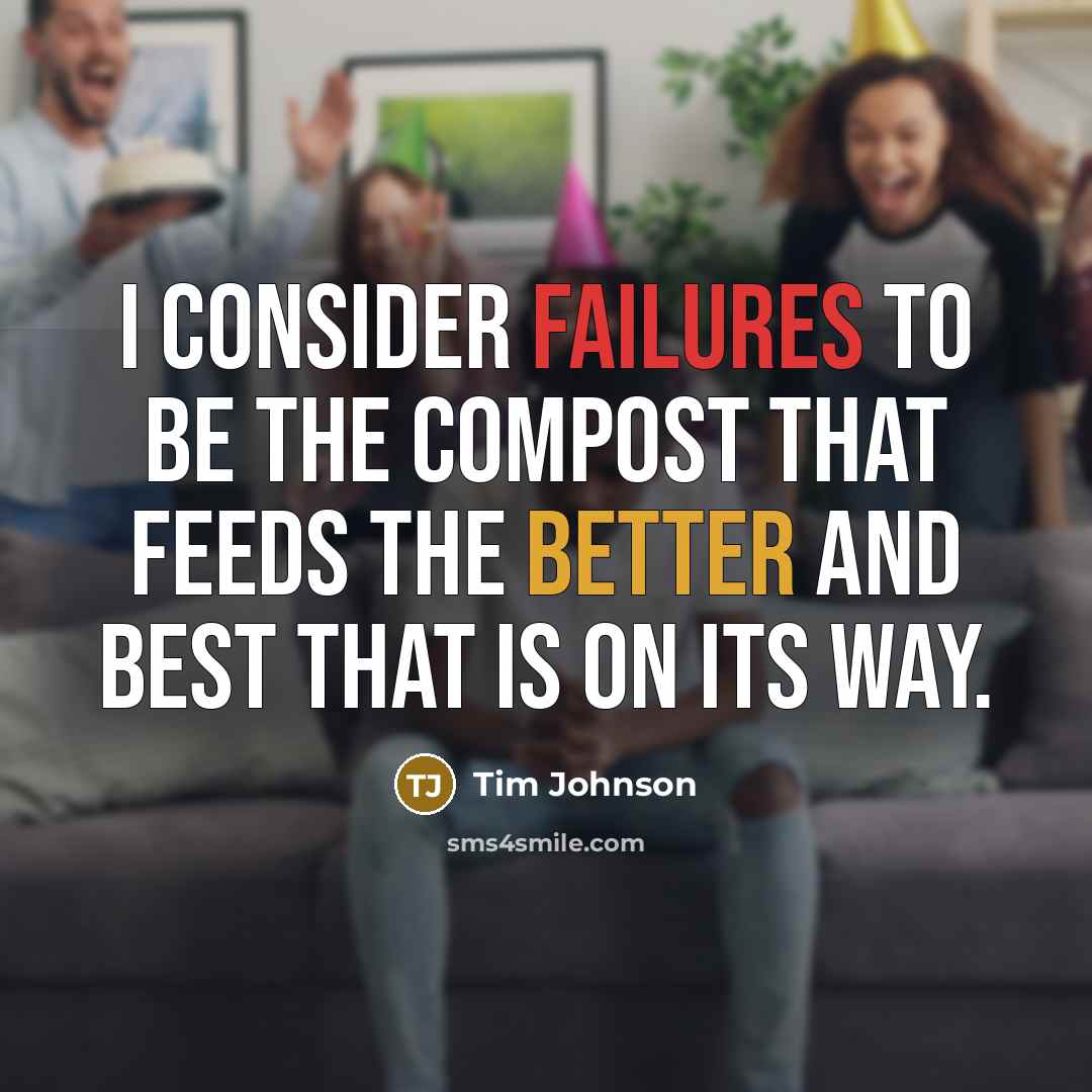 “I consider failures to be the compost that feeds the better and best that is on its way.” quote by Tim Johnson