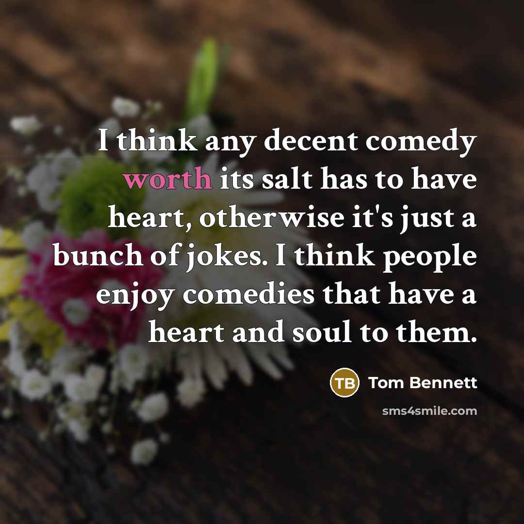 “I think any decent comedy worth its salt has to have heart, otherwise it's just a bunch of jokes. I think people enjoy comedies that have a heart and soul to them.” quote by Tom Bennett