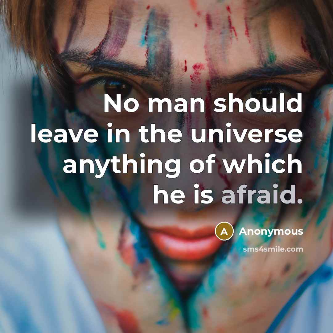 “No man should leave in the universe anything of which he is afraid.” quote by Anonymous