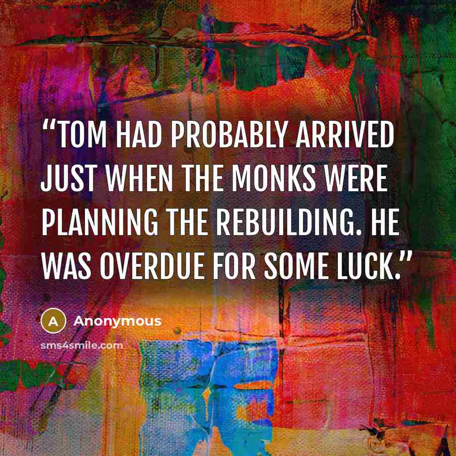 “Tom had probably arrived just when the monks were planning the rebuilding. He was overdue for some luck.” quote by Anonymous