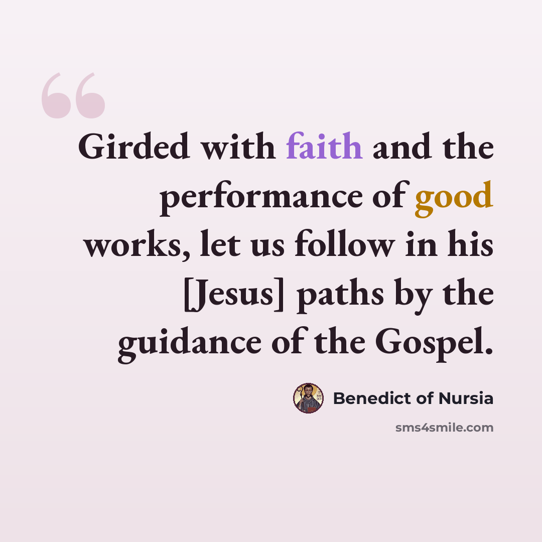 “Girded with faith and the performance of good works, let us follow in his [Jesus] paths by the guidance of the Gospel.” quote by Benedict of Nursia