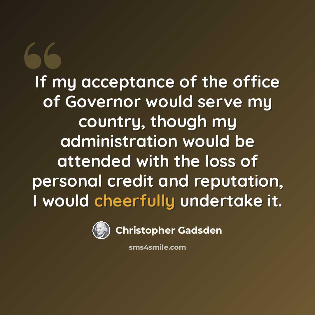 “If my acceptance of the office of Governor would serve my country, though my administration would be attended with the loss of personal credit and reputation, I would cheerfully undertake it.” quote by Christopher Gadsden