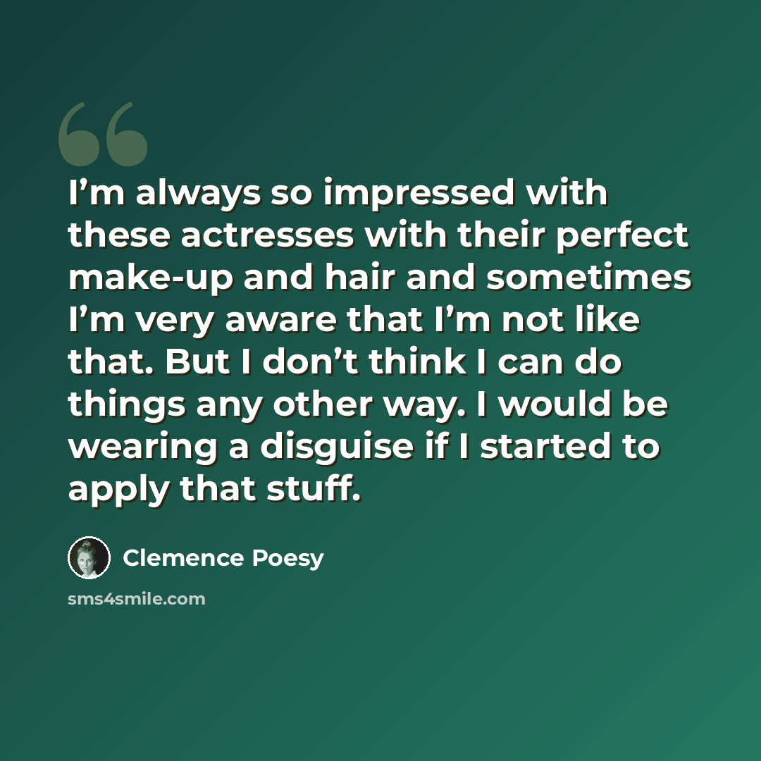 “I’m always so impressed with these actresses with their perfect make-up and hair and sometimes I’m very aware that I’m not like that. But I don’t think I can do things any other way. I would be wearing a disguise if I started to apply that stuff.” quote by Clemence Poesy