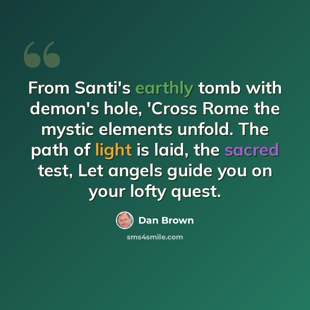 “From Santi's earthly tomb with demon's hole, 'Cross Rome the mystic elements unfold. The path of light is laid, the sacred test, Let angels guide you on your lofty quest.” quote by Dan Brown