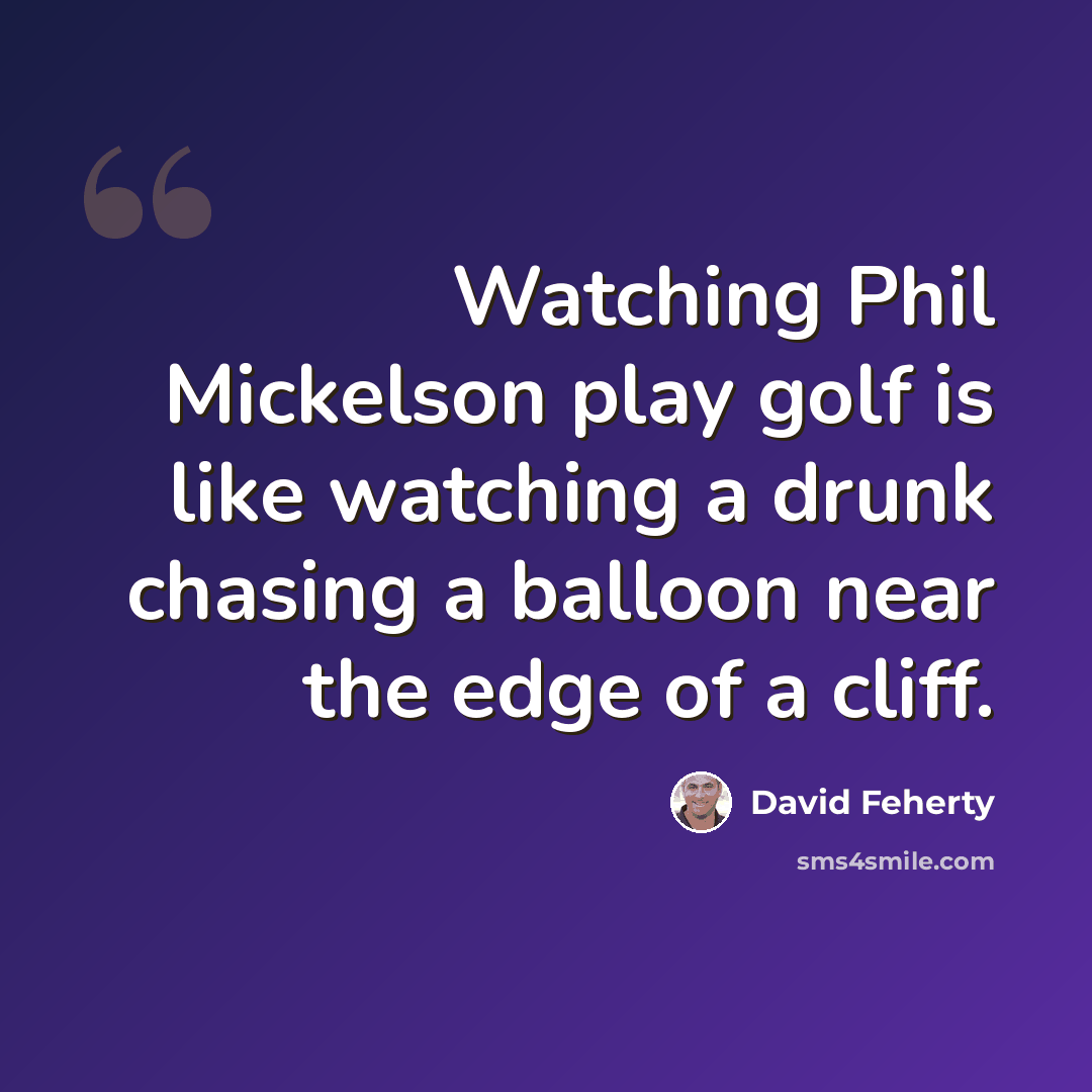 “Watching Phil Mickelson play golf is like watching a drunk chasing a balloon near the edge of a cliff.” quote by David Feherty