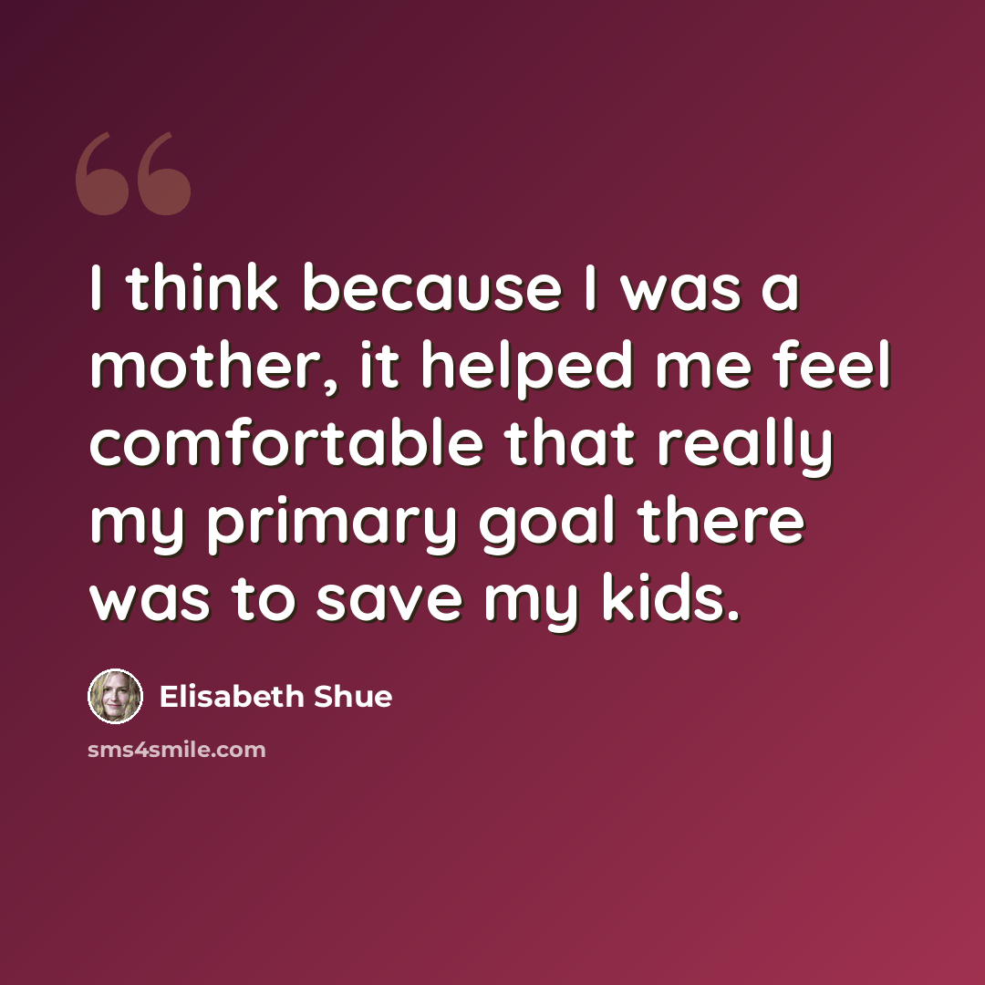 “I think because I was a mother, it helped me feel comfortable that really my primary goal there was to save my kids.” quote by Elisabeth Shue