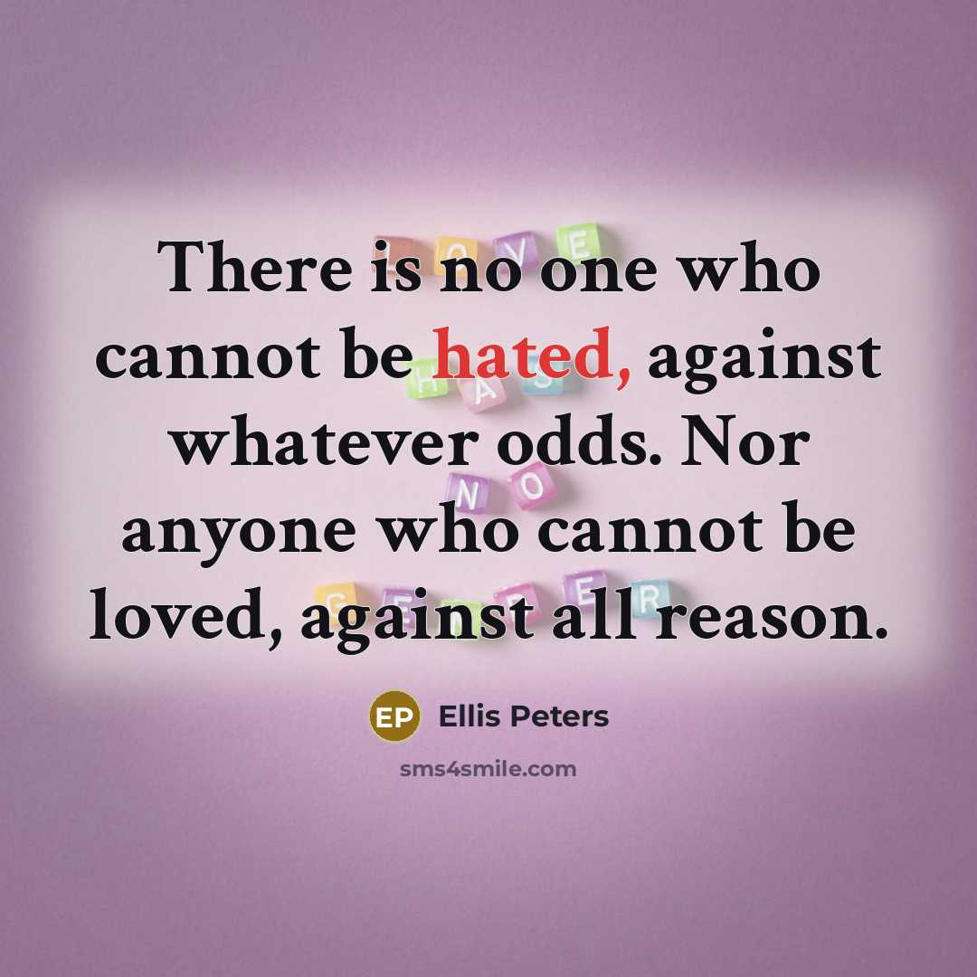 “There is no one who cannot be hated, against whatever odds. Nor anyone who cannot be loved, against all reason.” quote by Ellis Peters
