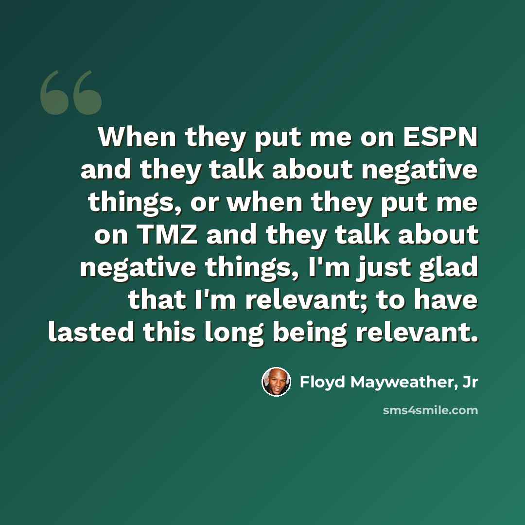 “When they put me on ESPN and they talk about negative things, or when they put me on TMZ and they talk about negative things, I'm just glad that I'm relevant; to have lasted this long being relevant.” quote by Floyd Mayweather, Jr