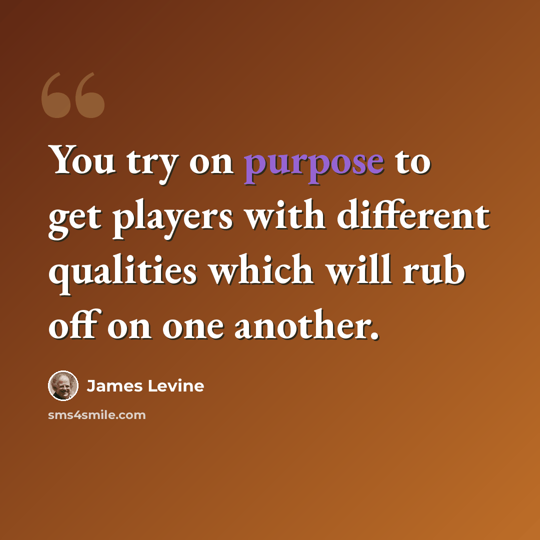 “You try on purpose to get players with different qualities which will rub off on one another.” quote by James Levine