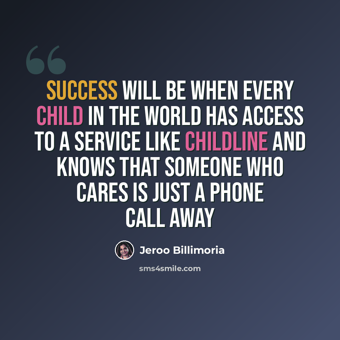 “Success will be when every child in the world has access to a service like Childline and knows that someone who cares is just a phone call away” quote by Jeroo Billimoria