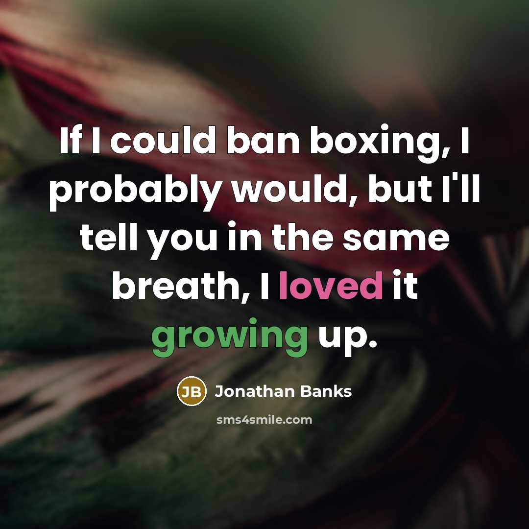 “If I could ban boxing, I probably would, but I'll tell you in the same breath, I loved it growing up.” quote by Jonathan Banks
