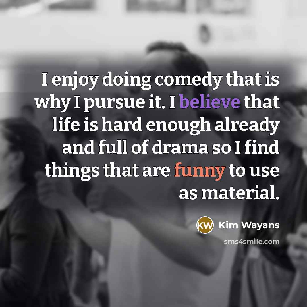 “I enjoy doing comedy that is why I pursue it. I believe that life is hard enough already and full of drama so I find things that are funny to use as material.” quote by Kim Wayans
