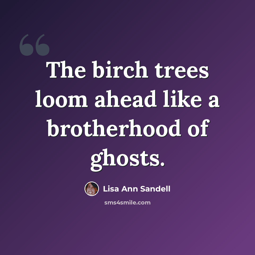 “The birch trees loom ahead like a brotherhood of ghosts.” quote by Lisa Ann Sandell