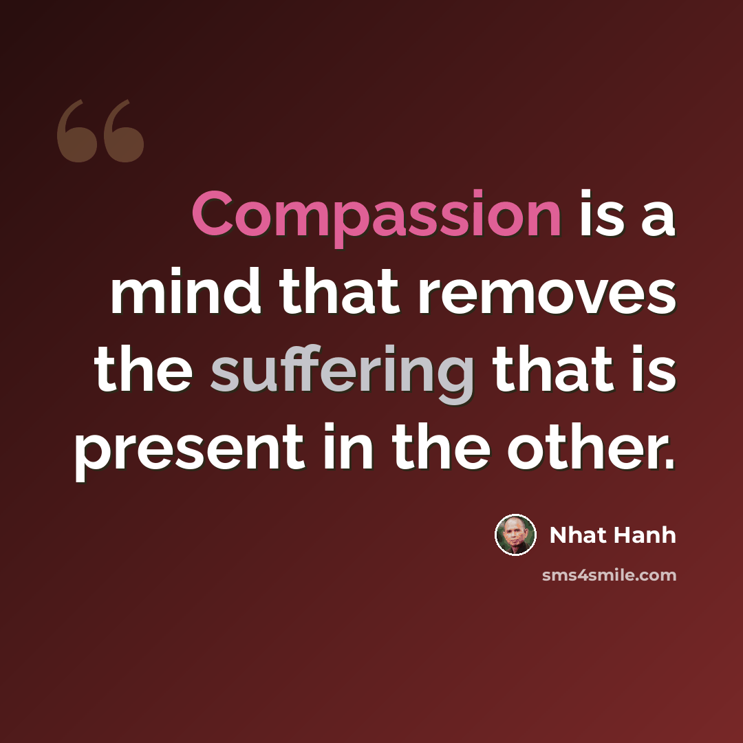 “Compassion is a mind that removes the suffering that is present in the other.” quote by Nhat Hanh
