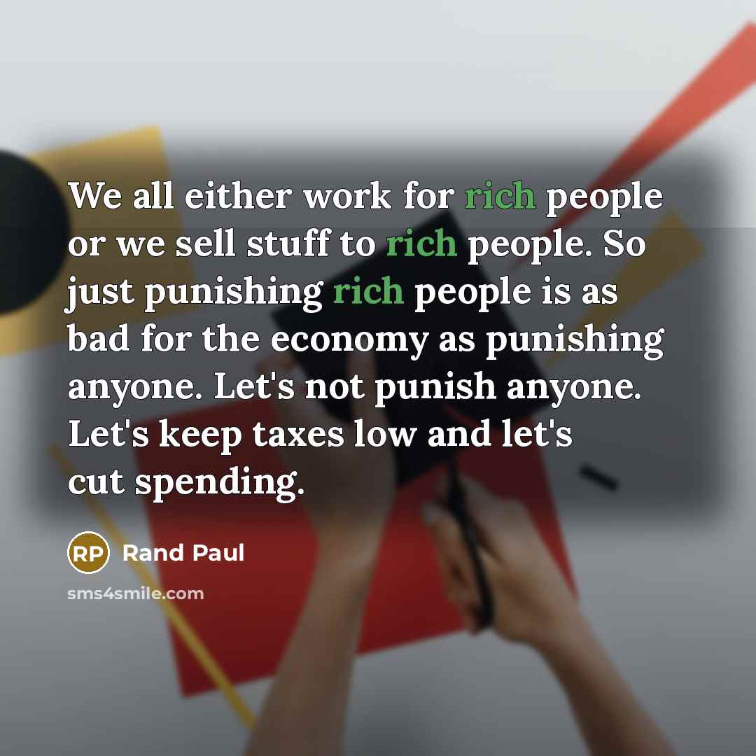 “We all either work for rich people or we sell stuff to rich people. So just punishing rich people is as bad for the economy as punishing anyone. Let's not punish anyone. Let's keep taxes low and let's cut spending.” quote by Rand Paul