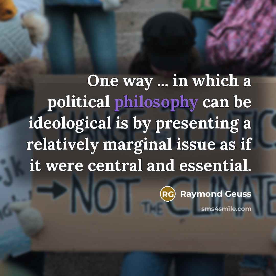 “One way ... in which a political philosophy can be ideological is by presenting a relatively marginal issue as if it were central and essential.” quote by Raymond Geuss