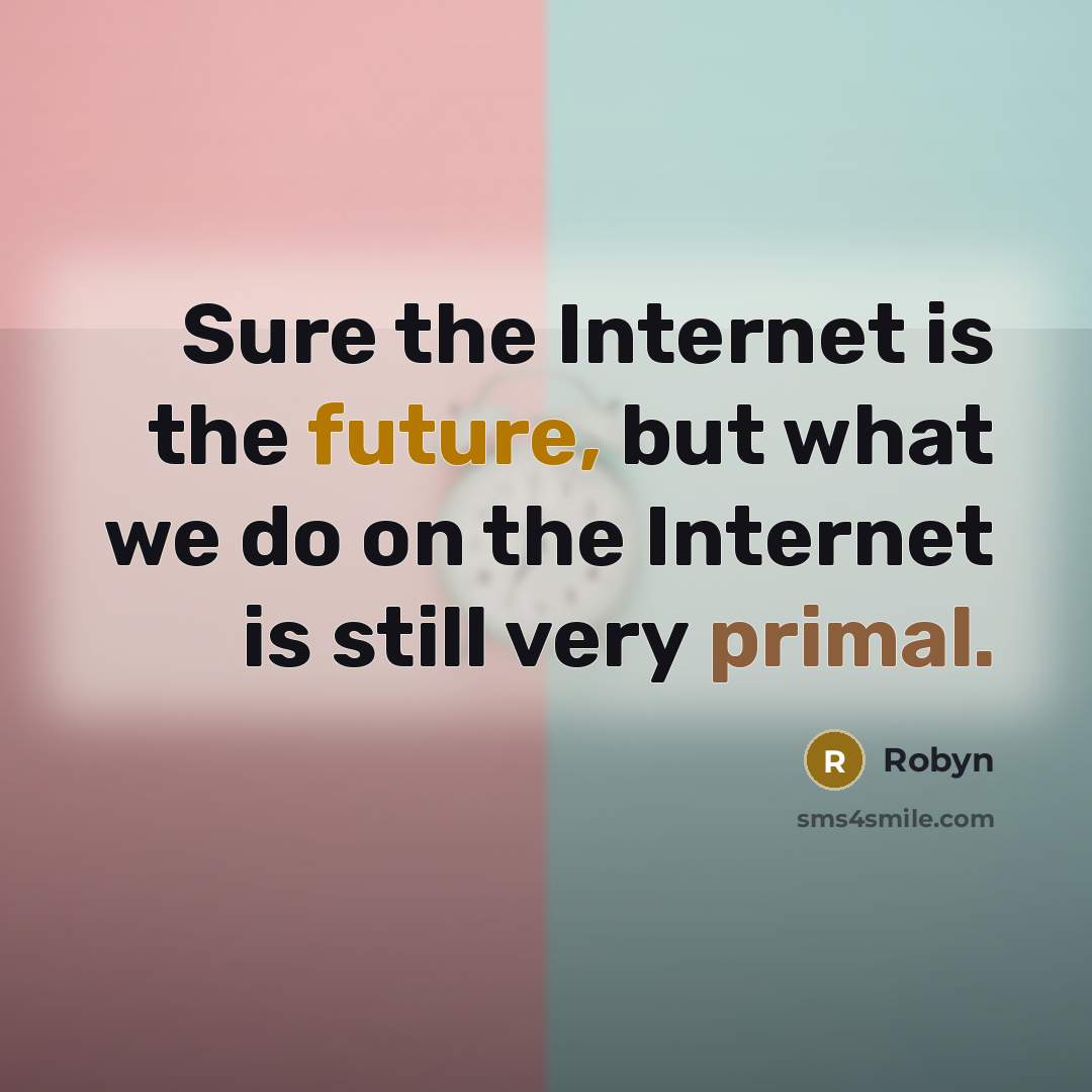 “Sure the Internet is the future, but what we do on the Internet is still very primal.” quote by Robyn