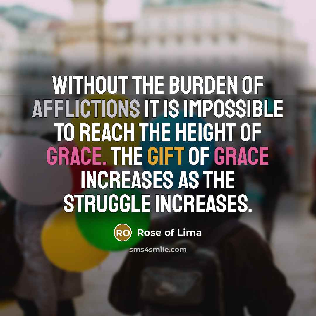 “Without the burden of afflictions it is impossible to reach the height of Grace. The gift of Grace increases as the struggle increases.” quote by Rose of Lima